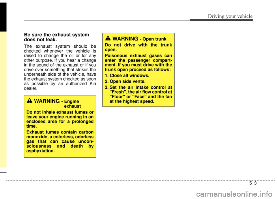 KIA Optima 2015 4.G User Guide 53
Driving your vehicle
Be sure the exhaust system
does not leak.
The exhaust system should be
checked whenever the vehicle is
raised to change the oil or for any
other purpose. If you hear a change
i