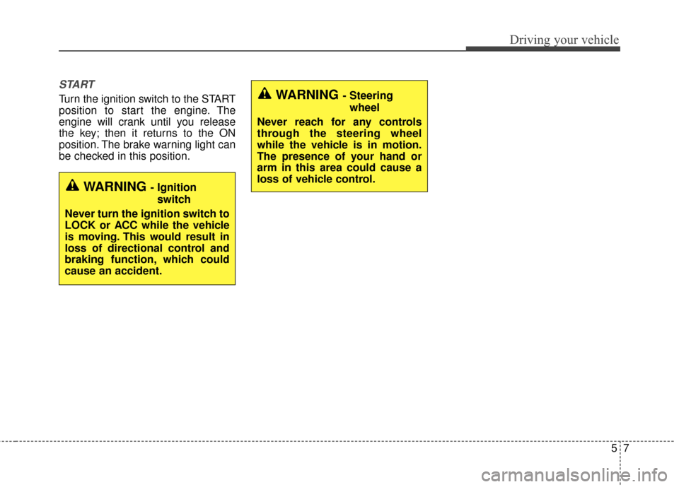 KIA Optima 2015 4.G Owners Manual 57
Driving your vehicle
START
Turn the ignition switch to the START
position to start the engine. The
engine will crank until you release
the key; then it returns to the ON
position. The brake warning