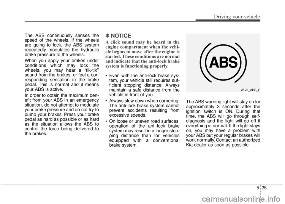 KIA Optima 2015 4.G Owners Guide 525
Driving your vehicle
The ABS continuously senses the
speed of the wheels. If the wheels
are going to lock, the ABS system
repeatedly modulates the hydraulic
brake pressure to the wheels.
When you KIA Optima 2015 4.G Owners Guide 525
Driving your vehicle
The ABS continuously senses the
speed of the wheels. If the wheels
are going to lock, the ABS system
repeatedly modulates the hydraulic
brake pressure to the wheels.
When you
