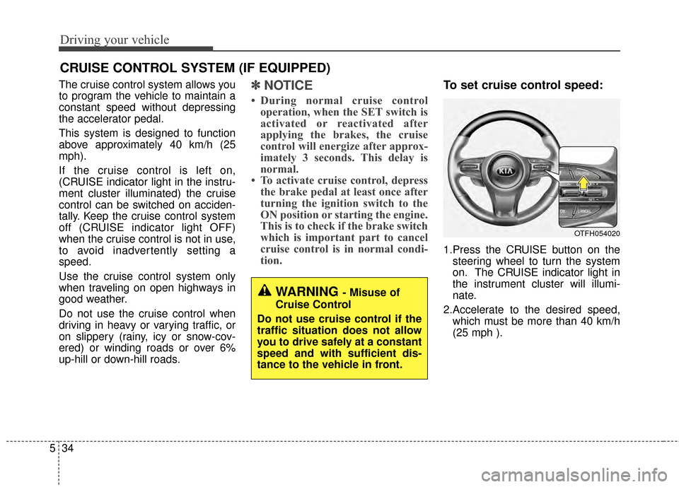 KIA Optima 2015 4.G Owners Manual Driving your vehicle
34
5
The cruise control system allows you
to program the vehicle to maintain a
constant speed without depressing
the accelerator pedal.
This system is designed to function
above a