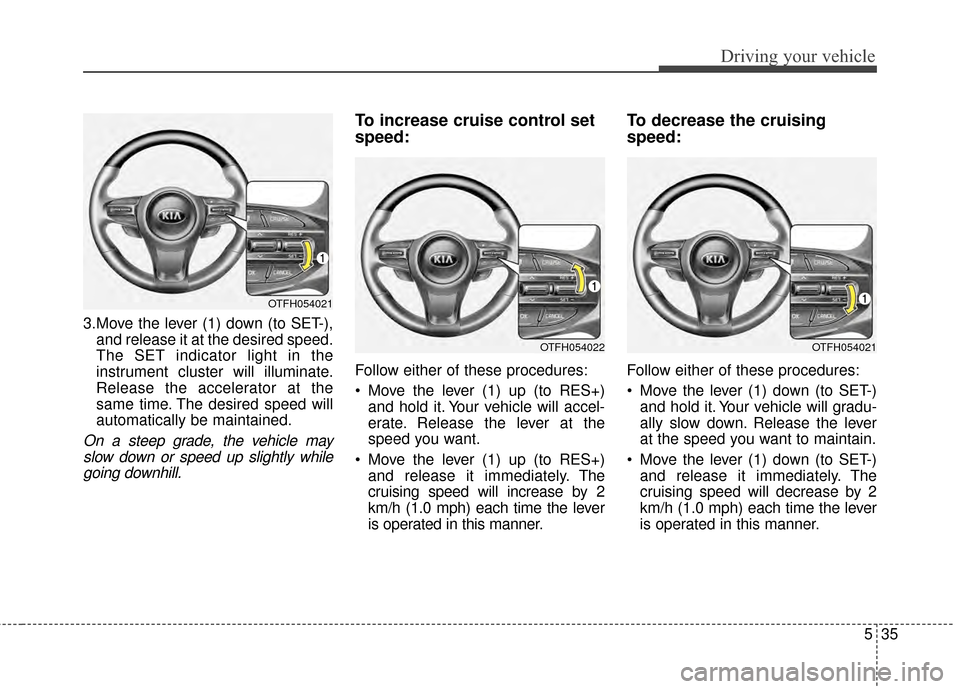 KIA Optima 2015 4.G Owners Manual 535
Driving your vehicle
3.Move the lever (1) down (to SET-),and release it at the desired speed.
The SET indicator light in the
instrument cluster will illuminate.
Release the accelerator at the
same