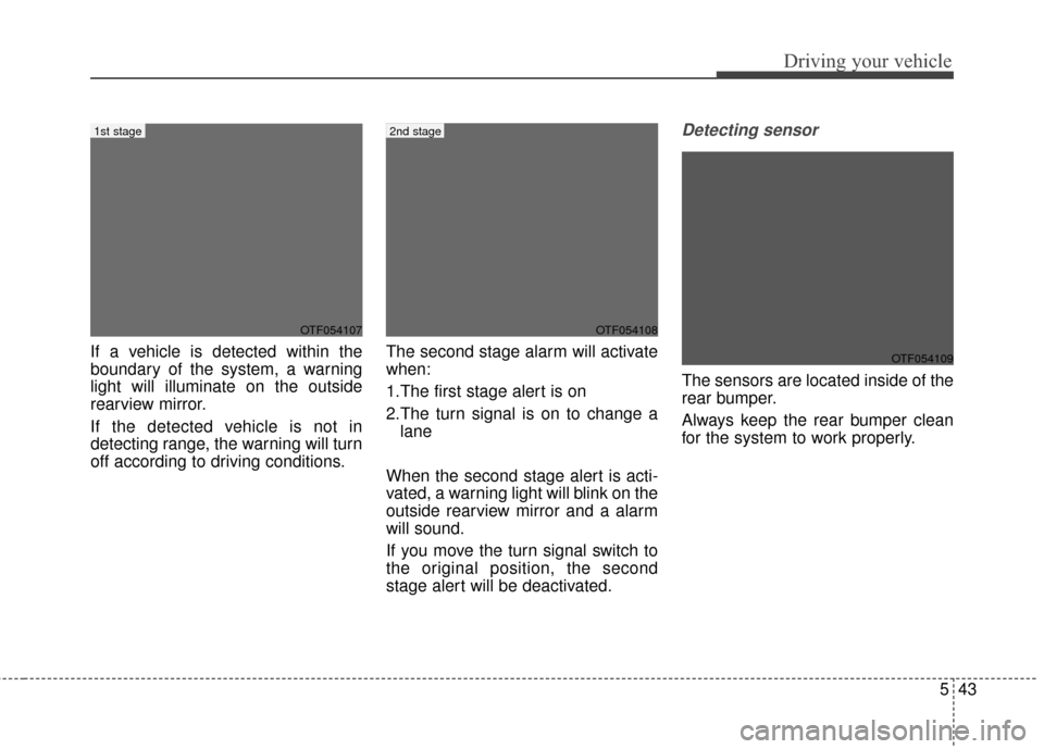 KIA Optima 2015 4.G Owners Manual 543
Driving your vehicle
If a vehicle is detected within the
boundary of the system, a warning
light will illuminate on the outside
rearview mirror.
If the detected vehicle is not in
detecting range, 