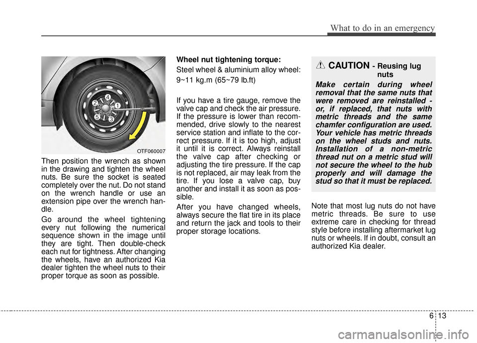 KIA Optima 2015 4.G Owners Manual 613
What to do in an emergency
Then position the wrench as shown
in the drawing and tighten the wheel
nuts. Be sure the socket is seated
completely over the nut. Do not stand
on the wrench handle or u