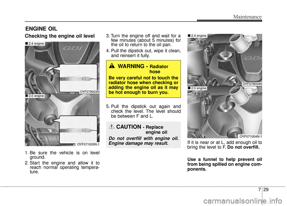 KIA Optima 2015 4.G Owners Guide 729
Maintenance
ENGINE OIL
Checking the engine oil level
1. Be sure the vehicle is on levelground.
2. Start the engine and allow it to reach normal operating tempera-
ture. 3. Turn the engine off and 