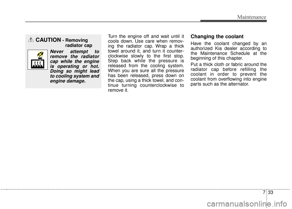 KIA Optima 2015 4.G Service Manual 733
Maintenance
Turn the engine off and wait until it
cools down. Use care when remov-
ing the radiator cap. Wrap a thick
towel around it, and turn it counter-
clockwise slowly to the first stop.
Step