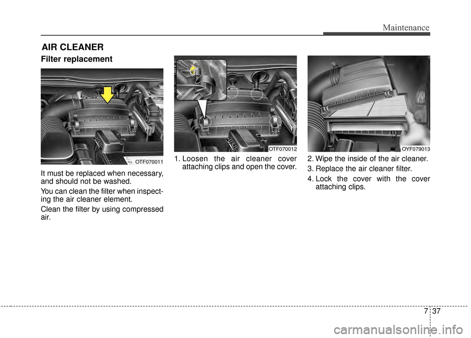 KIA Optima 2015 4.G Owners Manual 737
Maintenance
Filter replacement  
It must be replaced when necessary,
and should not be washed.
You can clean the filter when inspect-
ing the air cleaner element.
Clean the filter by using compres