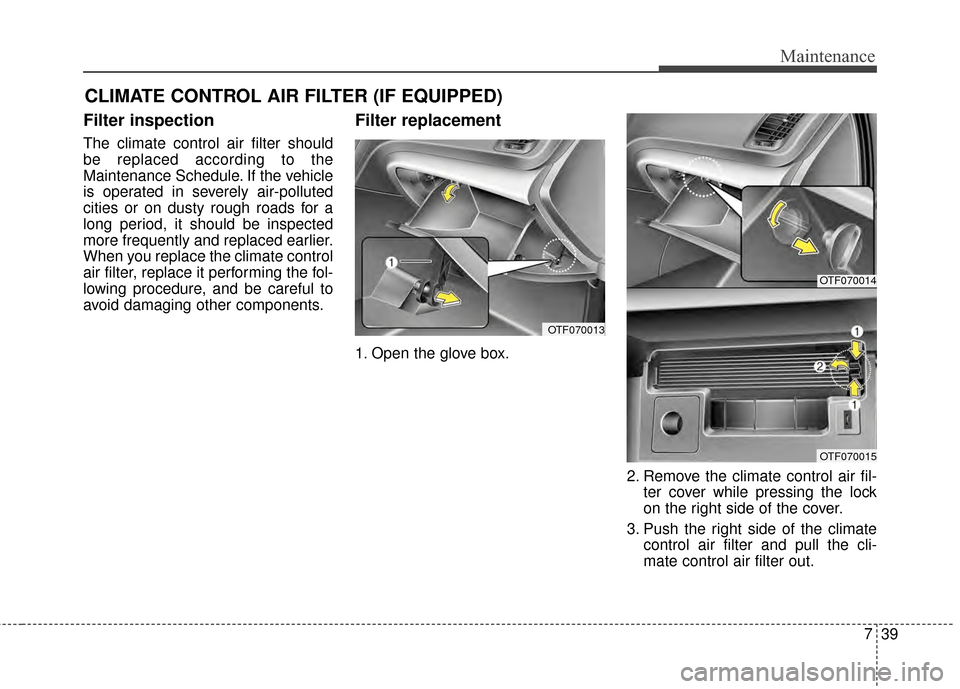 KIA Optima 2015 4.G Service Manual 739
Maintenance
CLIMATE CONTROL AIR FILTER (IF EQUIPPED)
Filter inspection
The climate control air filter should
be replaced according to the
Maintenance Schedule. If the vehicle
is operated in severe