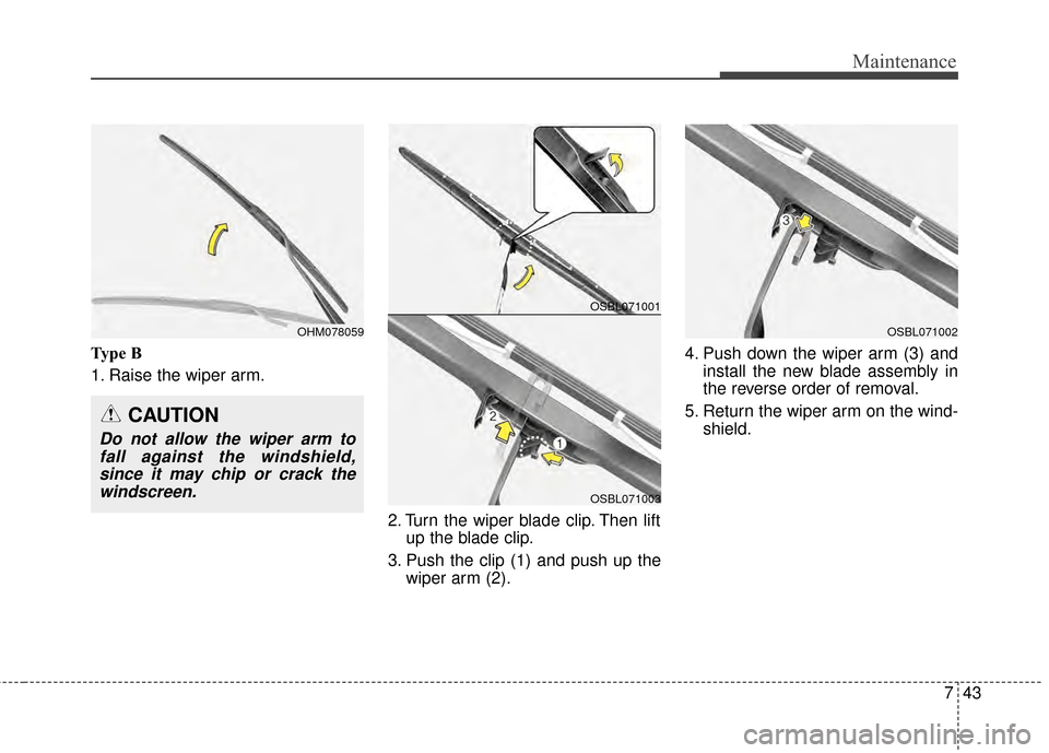 KIA Optima 2015 4.G Owners Manual 743
Maintenance
Type B
1. Raise the wiper arm.2. Turn the wiper blade clip. Then liftup the blade clip.
3. Push the clip (1) and push up the wiper arm (2). 4. Push down the wiper arm (3) and
install t