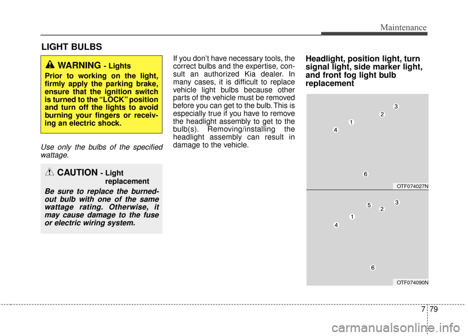 KIA Optima 2015 4.G Owners Manual 779
Maintenance
LIGHT BULBS
Use only the bulbs of the specifiedwattage.
If you don’t have necessary tools, the
correct bulbs and the expertise, con-
sult an authorized Kia dealer. In
many cases, it 