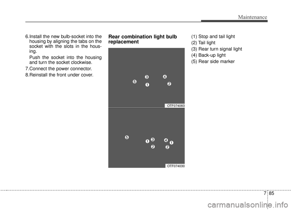 KIA Optima 2015 4.G Owners Manual 785
Maintenance
6.Install the new bulb-socket into thehousing by aligning the tabs on the
socket with the slots in the hous-
ing.
Push the socket into the housing
and turn the socket clockwise.
7.Conn