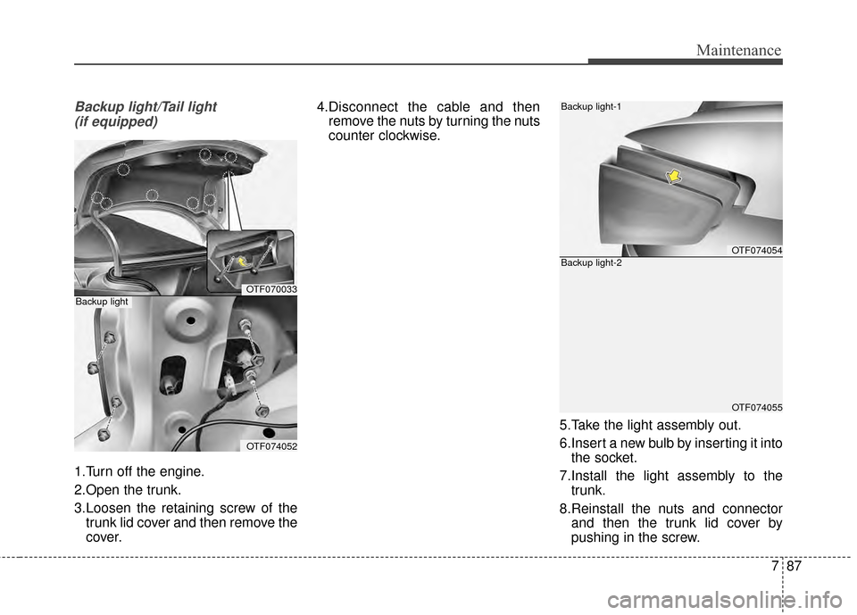 KIA Optima 2015 4.G Owners Manual 787
Maintenance
Backup light/Tail light (if equipped)
1.Turn off the engine.
2.Open the trunk.
3.Loosen the retaining screw of the trunk lid cover and then remove the
cover. 4.Disconnect the cable and