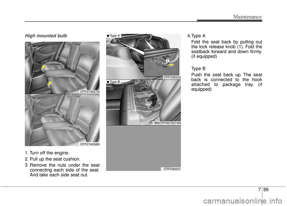 KIA Optima 2015 4.G Owners Manual 789
Maintenance
High mounted bulb
1. Turn off the engine.
2. Pull up the seat cushion.
3. Remove the nuts under the seatconnecting each side of the seat.
And take each side seat out. 4.Type A
Fold the