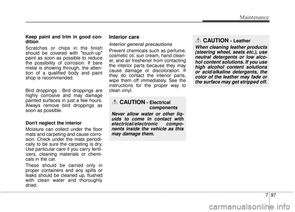 KIA Optima 2015 4.G Owners Manual 797
Maintenance
Keep paint and trim in good con-
dition
Scratches or chips in the finish
should be covered with "touch-up"
paint as soon as possible to reduce
the possibility of corrosion. If bare
met