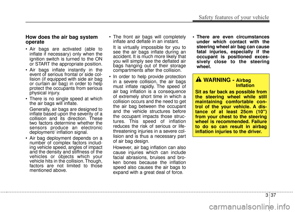 KIA Optima 2015 4.G Workshop Manual 337
Safety features of your vehicle
How does the air bag system
operate 
 Air bags are activated (able toinflate if necessary) only when the
ignition switch is turned to the ON
or START the appropriat