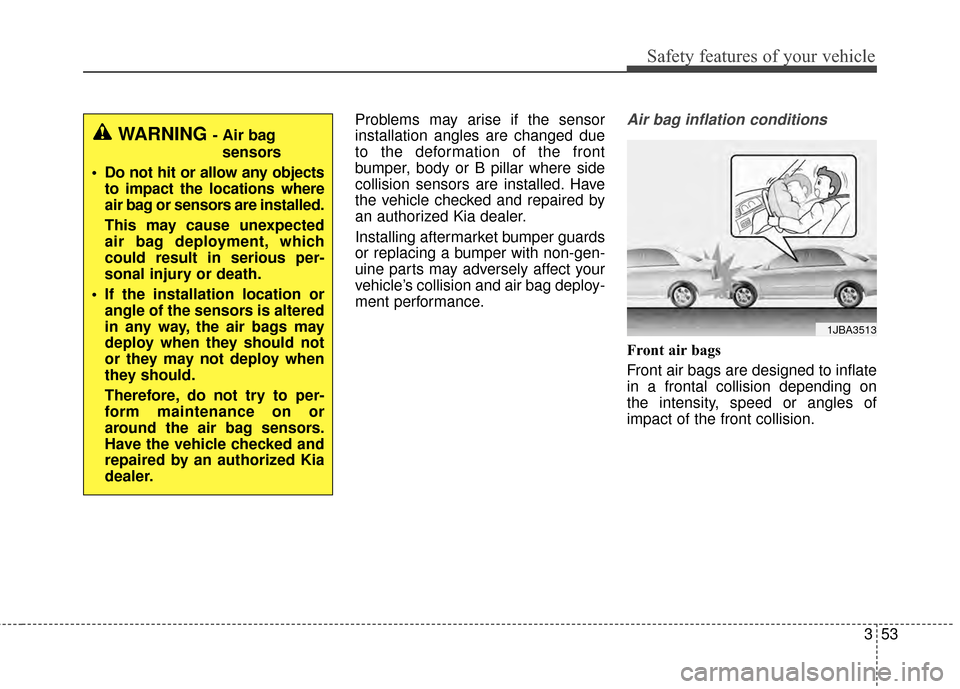KIA Optima 2015 4.G Owners Manual 353
Safety features of your vehicle
Problems may arise if the sensor
installation angles are changed due
to the deformation of the front
bumper, body or B pillar where side
collision sensors are insta