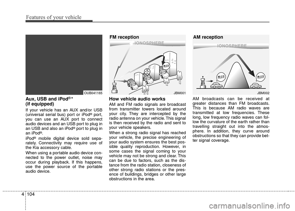 KIA Rio 2015 3.G Owners Manual Features of your vehicle
104
4
Aux, USB and iPod®* 
(if equipped)
If your vehicle has an AUX and/or USB
(universal serial bus) port or iPod®port,
you can use an AUX port to connect
audio devices and