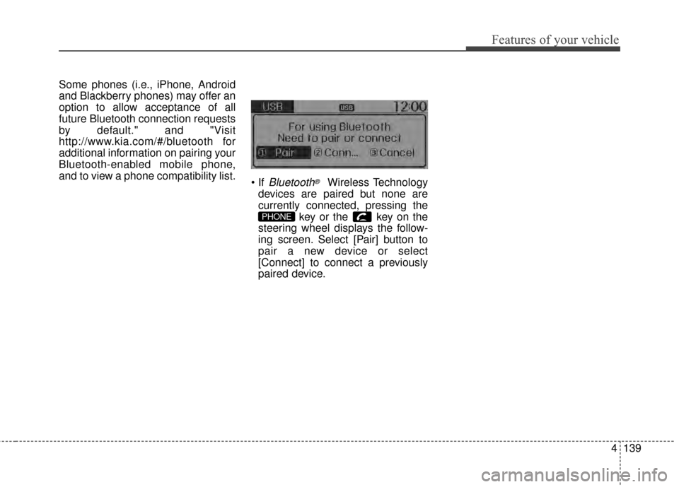 KIA Rio 2015 3.G Owners Manual 4139
Features of your vehicle
Some phones (i.e., iPhone, Android
and Blackberry phones) may offer an
option to allow acceptance of all
future Bluetooth connection requests
by default." and "Visit
http KIA Rio 2015 3.G Owners Manual 4139
Features of your vehicle
Some phones (i.e., iPhone, Android
and Blackberry phones) may offer an
option to allow acceptance of all
future Bluetooth connection requests
by default." and "Visit
http
