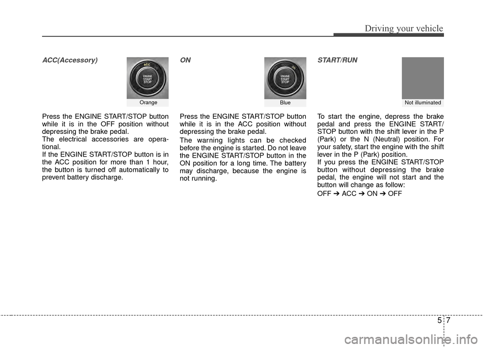 KIA Rio 2015 3.G Owners Guide 57
Driving your vehicle
ACC(Accessory)
Press the ENGINE START/STOP button
while it is in the OFF position without
depressing the brake pedal.
The electrical accessories are opera-
tional.
If the ENGIN