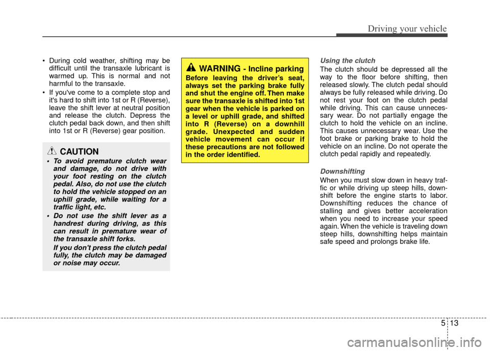KIA Rio 2015 3.G Owners Manual 513
Driving your vehicle
During cold weather, shifting may bedifficult until the transaxle lubricant is
warmed up. This is normal and not
harmful to the transaxle.
If youve come to a complete stop KIA Rio 2015 3.G Owners Manual 513
Driving your vehicle
During cold weather, shifting may bedifficult until the transaxle lubricant is
warmed up. This is normal and not
harmful to the transaxle.
If youve come to a complete stop