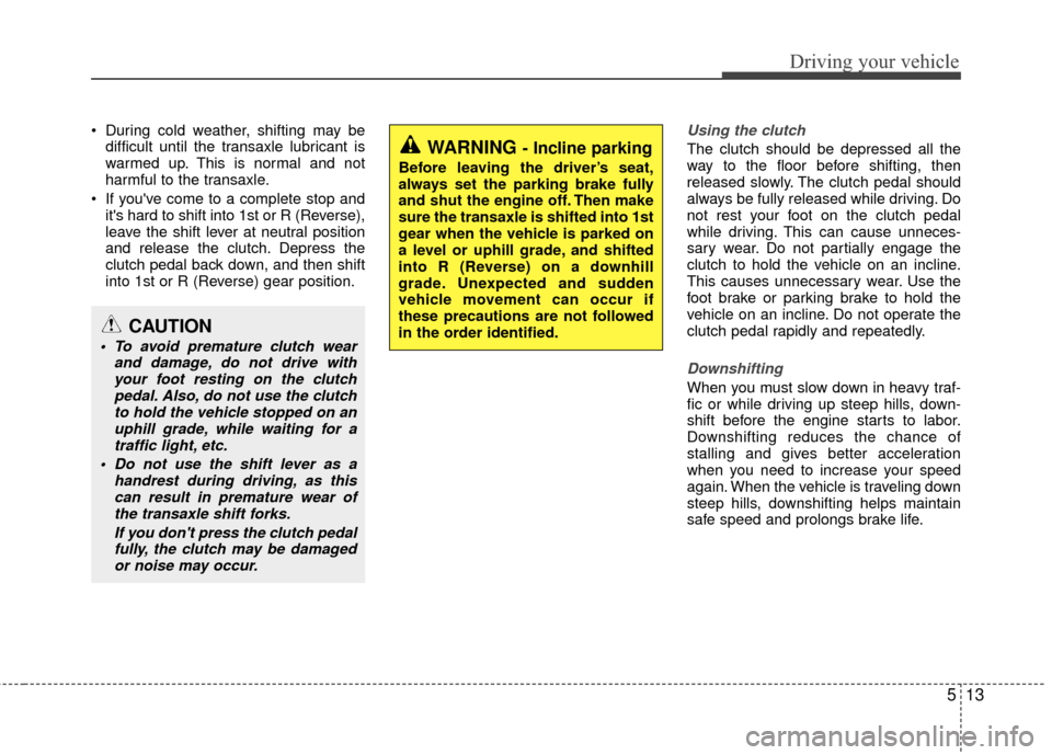 KIA Rio 2015 3.G Owners Manual 513
Driving your vehicle
 During cold weather, shifting may bedifficult until the transaxle lubricant is
warmed up. This is normal and not
harmful to the transaxle.
 If youve come to a complete stop 