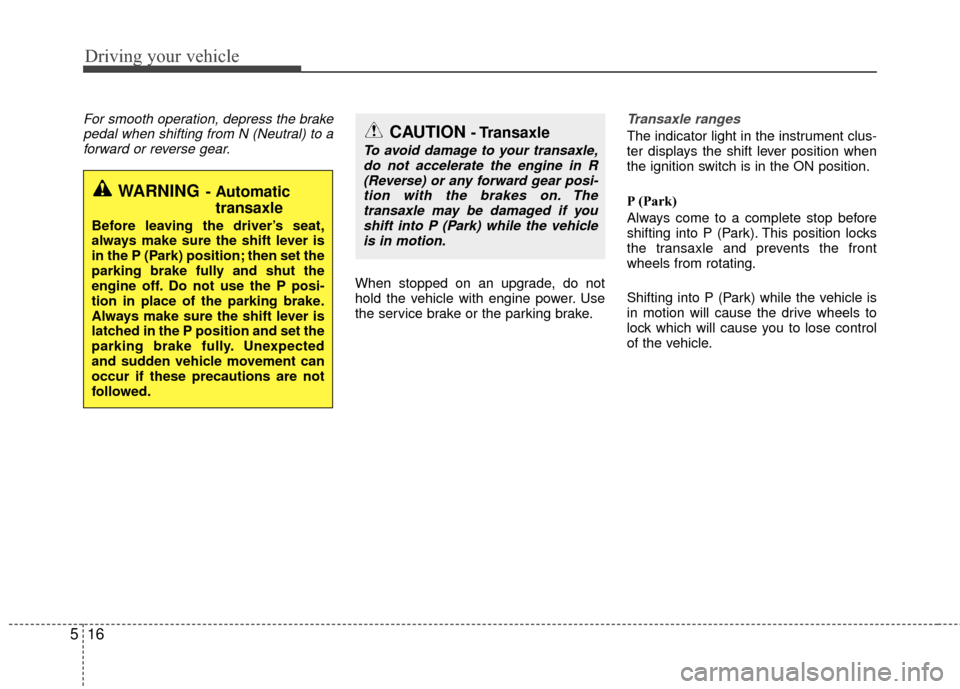 KIA Rio 2015 3.G Owners Manual Driving your vehicle
16
5
For smooth operation, depress the brake
pedal when shifting from N (Neutral) to aforward or reverse gear.
When stopped on an upgrade, do not
hold the vehicle with engine powe