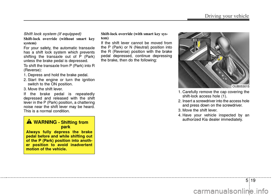KIA Rio 2015 3.G Owners Manual 519
Driving your vehicle
Shift lock system (if equipped)
Shift-lock override (without smart key
system)
For your safety, the automatic transaxle
has a shift lock system which prevents
shifting the tra KIA Rio 2015 3.G Owners Manual 519
Driving your vehicle
Shift lock system (if equipped)
Shift-lock override (without smart key
system)
For your safety, the automatic transaxle
has a shift lock system which prevents
shifting the tra