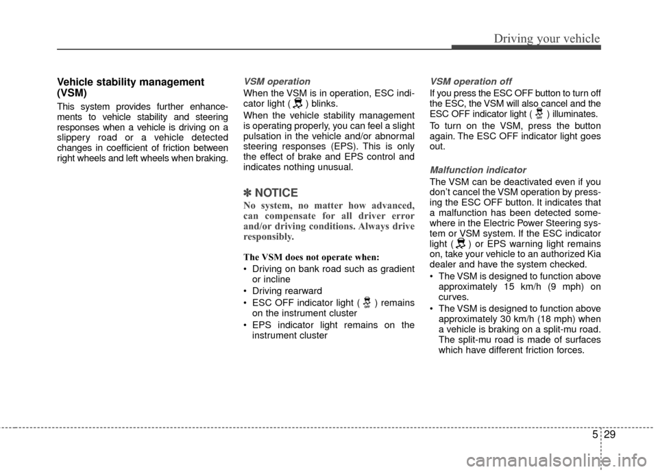 KIA Rio 2015 3.G Owners Guide 529
Driving your vehicle
Vehicle stability management
(VSM)
This system provides further enhance-
ments to vehicle stability and steering
responses when a vehicle is driving on a
slippery road or a ve