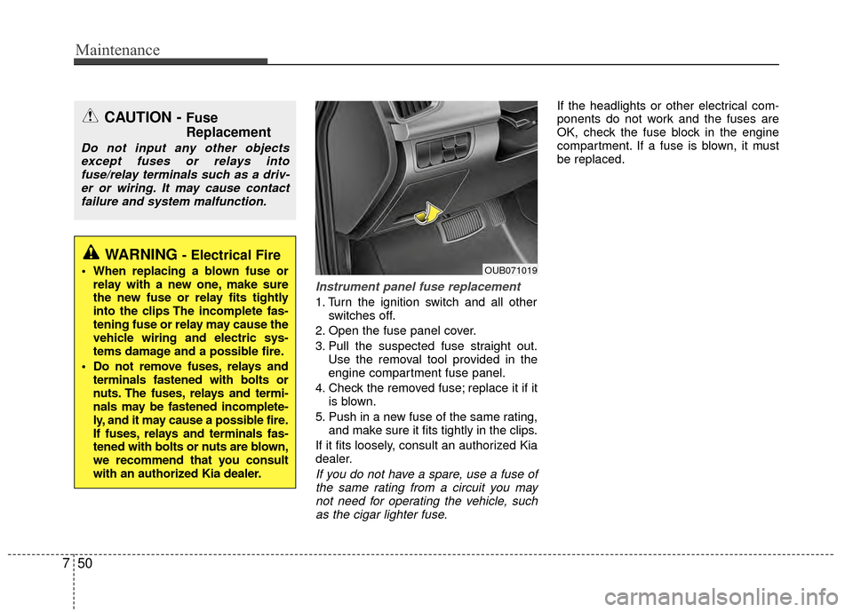 KIA Rio 2015 3.G Owners Manual Maintenance
50
7
Instrument panel fuse replacement
1. Turn the ignition switch and all other
switches off.
2. Open the fuse panel cover.
3. Pull the suspected fuse straight out. Use the removal tool p KIA Rio 2015 3.G Owners Manual Maintenance
50
7
Instrument panel fuse replacement
1. Turn the ignition switch and all other
switches off.
2. Open the fuse panel cover.
3. Pull the suspected fuse straight out. Use the removal tool p