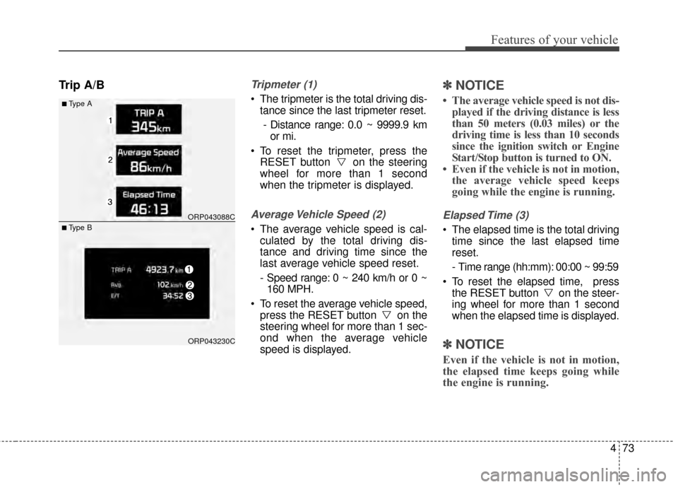 KIA Carens 2015 3.G User Guide 473
Features of your vehicle
Trip A/BTripmeter (1)
 The tripmeter is the total driving dis-tance since the last tripmeter reset.
- Distance range: 0.0 ~ 9999.9 km or mi.
 To reset the tripmeter, press