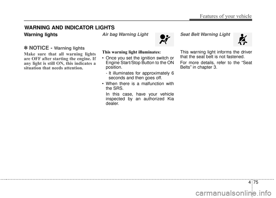 KIA Carens 2015 3.G User Guide 475
Features of your vehicle
Warning lights
✽
✽NOTICE - Warning lights
Make sure that all warning lights
are OFF after starting the engine. If
any light is still ON, this indicates a
situation tha