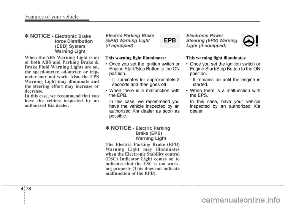 KIA Rondo 2015 3.G Service Manual Features of your vehicle
78
4
✽
✽
NOTICE- Electronic Brake
force Distribution
(EBD) System
Warning Light
When the ABS Warning Light is on
or both ABS and Parking Brake &
Brake Fluid Warning Lights