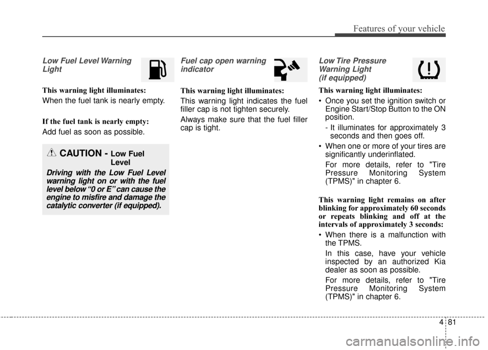 KIA Rondo 2015 3.G Service Manual 481
Features of your vehicle
Low Fuel Level WarningLight
This warning light illuminates:
When the fuel tank is nearly empty.
If the fuel tank is nearly empty:
Add fuel as soon as possible.
Fuel cap op