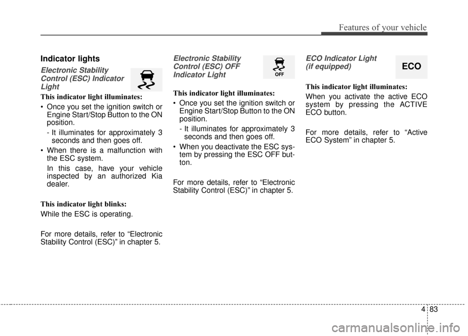 KIA Carens 2015 3.G Owners Guide 483
Features of your vehicle
Indicator lights
Electronic StabilityControl (ESC) IndicatorLight
This indicator light illuminates:
 Once you set the ignition switch or Engine Start/Stop Button to the ON