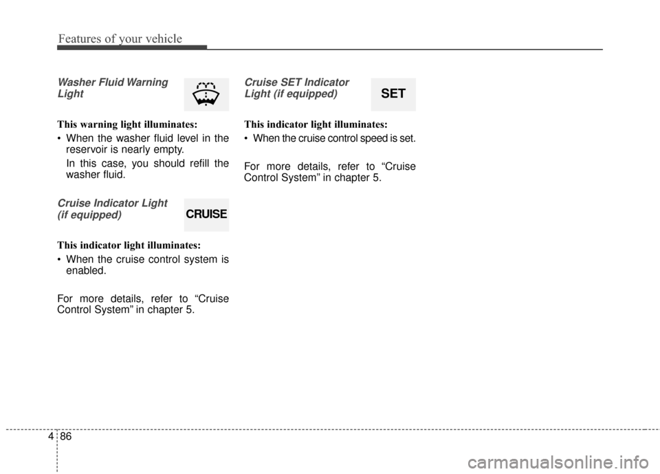 KIA Rondo 2015 3.G Owners Manual Features of your vehicle
86
4
Washer Fluid Warning
Light
This warning light illuminates:
 When the washer fluid level in the reservoir is nearly empty.
In this case, you should refill the
washer fluid