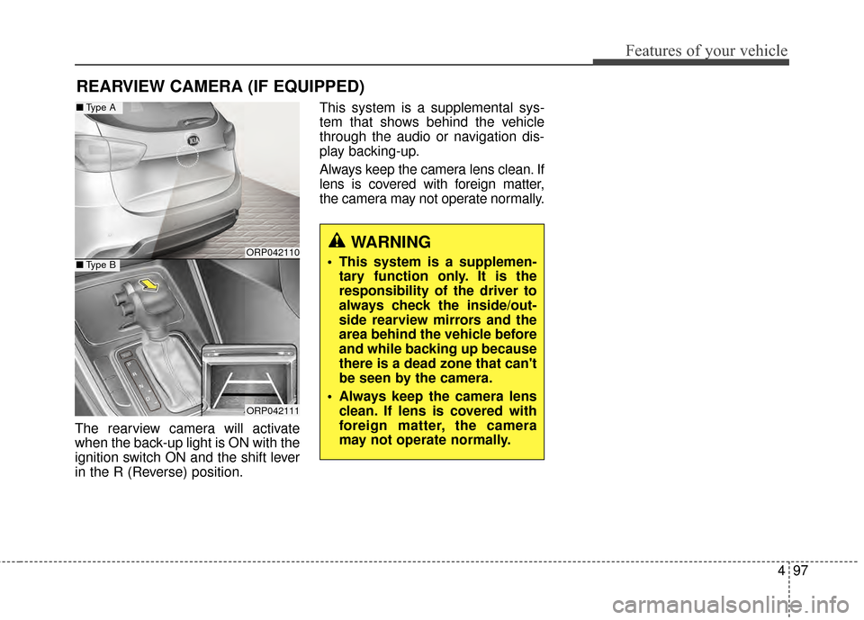 KIA Rondo 2015 3.G Owners Manual 497
Features of your vehicle
The rearview camera will activate
when the back-up light is ON with the
ignition switch ON and the shift lever
in the R (Reverse) position.This system is a supplemental sy