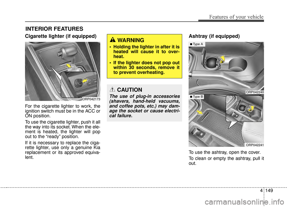 KIA Carens 2015 3.G Owners Manual 4149
Features of your vehicle
Cigarette lighter (if equipped)
For the cigarette lighter to work, the
ignition switch must be in the ACC or
ON position.
To use the cigarette lighter, push it all
the wa