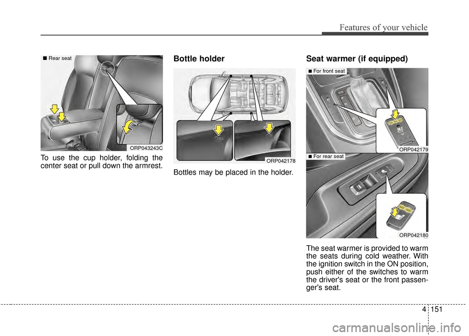 KIA Rondo 2015 3.G Owners Manual 4151
Features of your vehicle
To use the cup holder, folding the
center seat or pull down the armrest.
Bottle holder
Bottles may be placed in the holder.
Seat warmer (if equipped)
The seat warmer is p KIA Rondo 2015 3.G Owners Manual 4151
Features of your vehicle
To use the cup holder, folding the
center seat or pull down the armrest.
Bottle holder
Bottles may be placed in the holder.
Seat warmer (if equipped)
The seat warmer is p