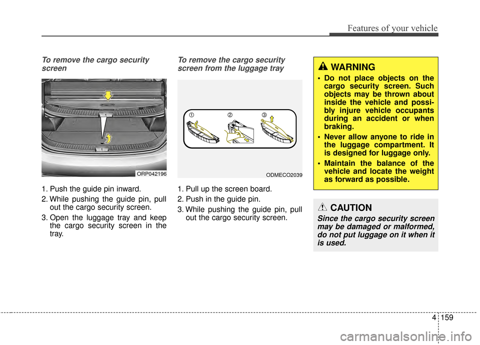 KIA Rondo 2015 3.G Owners Manual 4159
Features of your vehicle
To remove the cargo securityscreen
1. Push the guide pin inward.
2. While pushing the guide pin, pull out the cargo security screen.
3. Open the luggage tray and keep the KIA Rondo 2015 3.G Owners Manual 4159
Features of your vehicle
To remove the cargo securityscreen
1. Push the guide pin inward.
2. While pushing the guide pin, pull out the cargo security screen.
3. Open the luggage tray and keep the