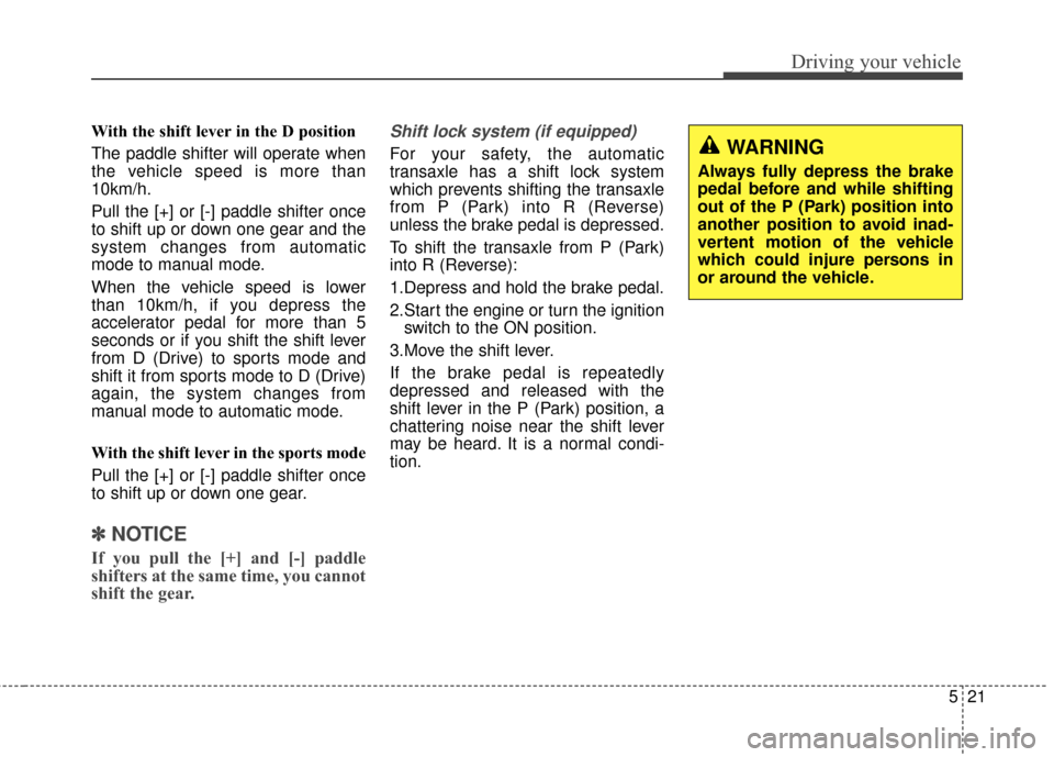 KIA Rondo 2015 3.G Owners Manual 521
Driving your vehicle
With the shift lever in the D position 
The paddle shifter will operate when
the vehicle speed is more than
10km/h.
Pull the [+] or [-] paddle shifter once
to shift up or down