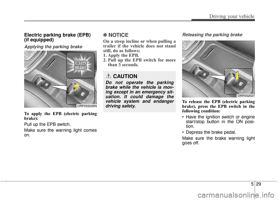 KIA Carens 2015 3.G Owners Guide 529
Driving your vehicle
Electric parking brake (EPB)
(if equipped)
Applying the parking brake
To apply the EPB (electric parking
brake):
Pull up the EPB switch.
Make sure the warning light comes
on.
