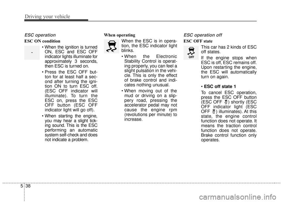 KIA Carens 2015 3.G Owners Guide Driving your vehicle
38
5
ESC operation
ESC ON condition
 When the ignition is turnedON, ESC and ESC OFF
indicator lights illuminate for
approximately 3 seconds,
then ESC is turned on.
 ton for at lea