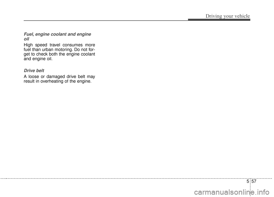 KIA Carens 2015 3.G Owners Manual 557
Driving your vehicle
Fuel, engine coolant and engineoil
High speed travel consumes more
fuel than urban motoring. Do not for-
get to check both the engine coolant
and engine oil.
Drive belt
A loos