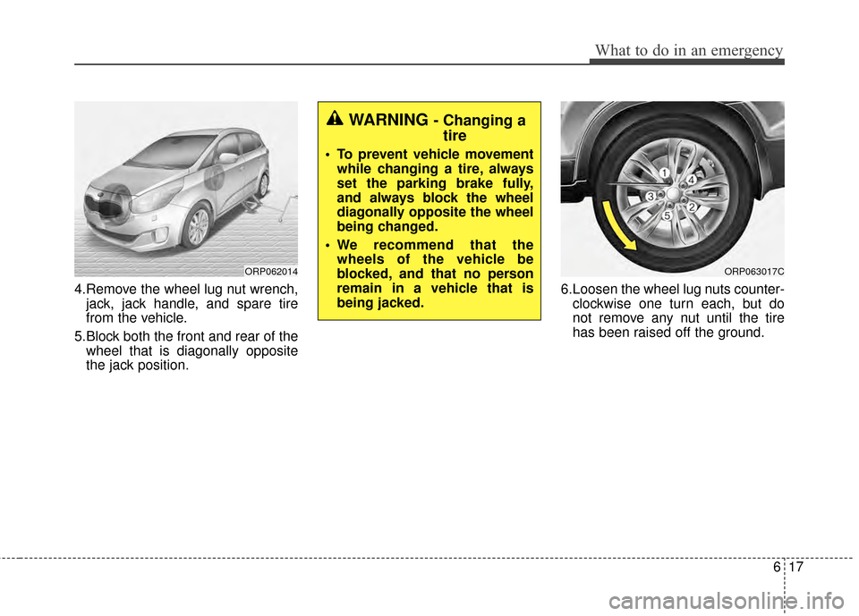 KIA Rondo 2015 3.G User Guide 617
What to do in an emergency
4.Remove the wheel lug nut wrench,jack, jack handle, and spare tire
from the vehicle.
5.Block both the front and rear of the wheel that is diagonally opposite
the jack p