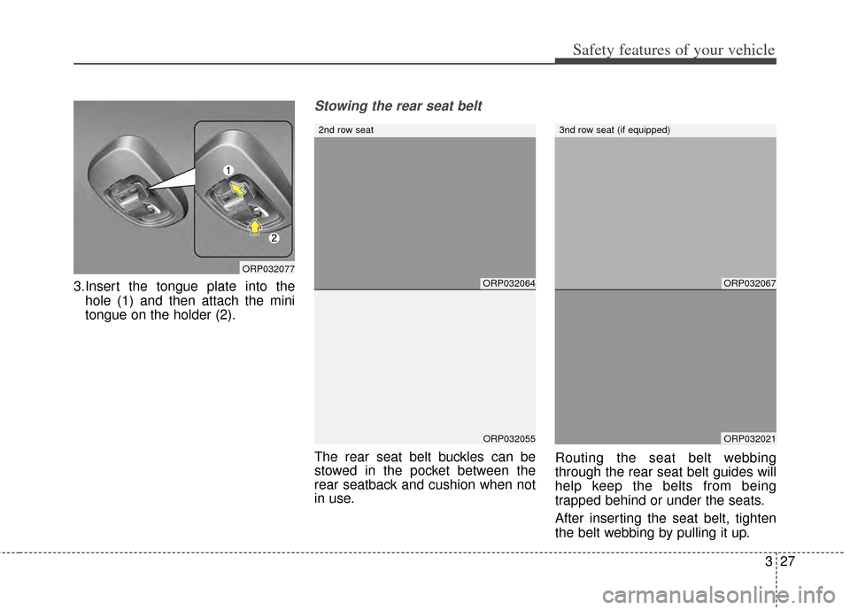 KIA Rondo 2015 3.G Service Manual 327
Safety features of your vehicle
3.Insert the tongue plate into thehole (1) and then attach the mini
tongue on the holder (2).
Stowing the rear seat belt
The rear seat belt buckles can be
stowed i KIA Rondo 2015 3.G Service Manual 327
Safety features of your vehicle
3.Insert the tongue plate into thehole (1) and then attach the mini
tongue on the holder (2).
Stowing the rear seat belt
The rear seat belt buckles can be
stowed i