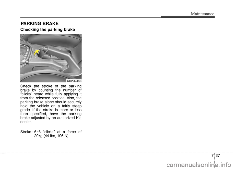 KIA Rondo 2015 3.G Owners Manual 737
Maintenance
PARKING BRAKE
Checking the parking brake
Check the stroke of the parking
brake by counting the number of
“clicks’’ heard while fully applying it
from the released position. Als KIA Rondo 2015 3.G Owners Manual 737
Maintenance
PARKING BRAKE
Checking the parking brake
Check the stroke of the parking
brake by counting the number of
“clicks’’ heard while fully applying it
from the released position. Als