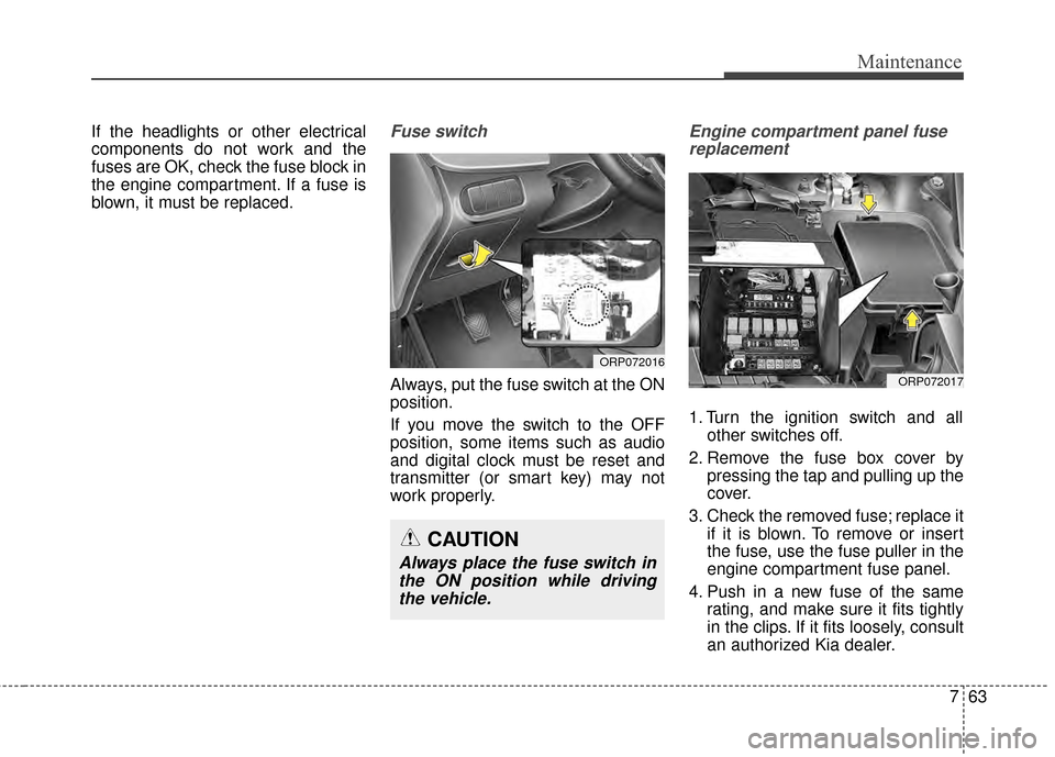 KIA Rondo 2015 3.G User Guide 763
Maintenance
If the headlights or other electrical
components do not work and the
fuses are OK, check the fuse block in
the engine compartment. If a fuse is
blown, it must be replaced.Fuse switch
A