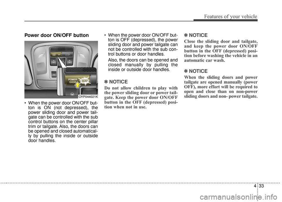 KIA Sedona 2015 3.G Owners Manual 433
Features of your vehicle
Power door ON/OFF button
 When the power door ON/OFF but-ton is ON (not depressed), the
power sliding door and power tail-
gate can be controlled with the sub
control butt