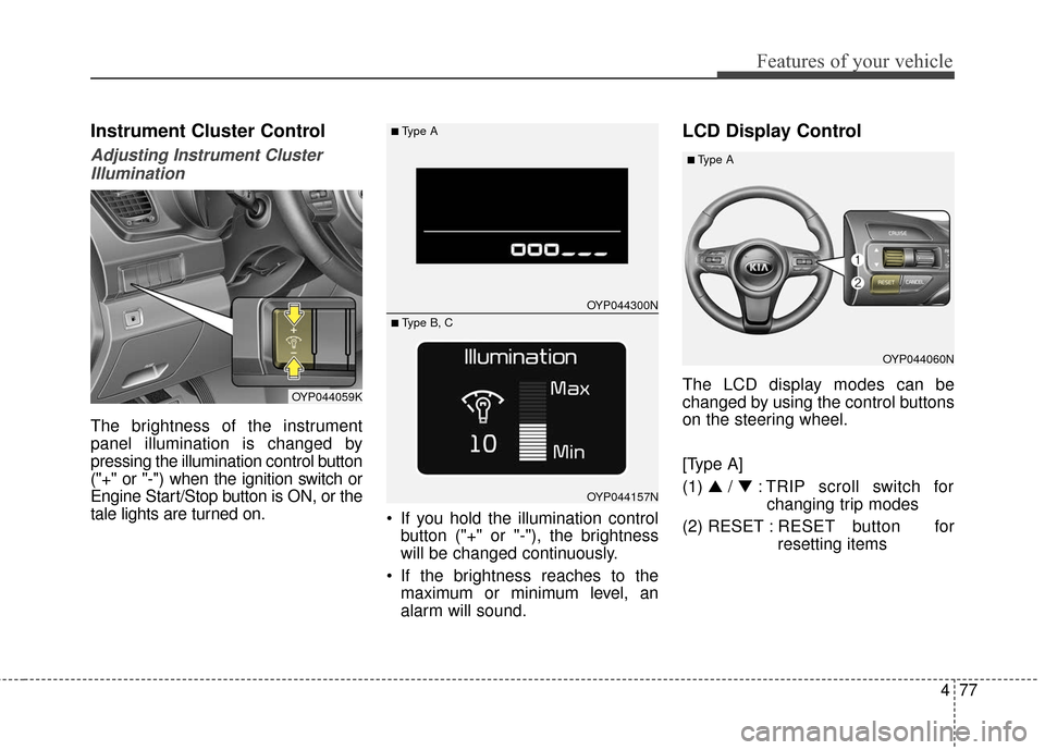 KIA Sedona 2015 3.G Owners Manual 477
Features of your vehicle
Instrument Cluster Control
Adjusting Instrument ClusterIllumination
The brightness of the instrument
panel illumination is changed by
pressing the illumination control but