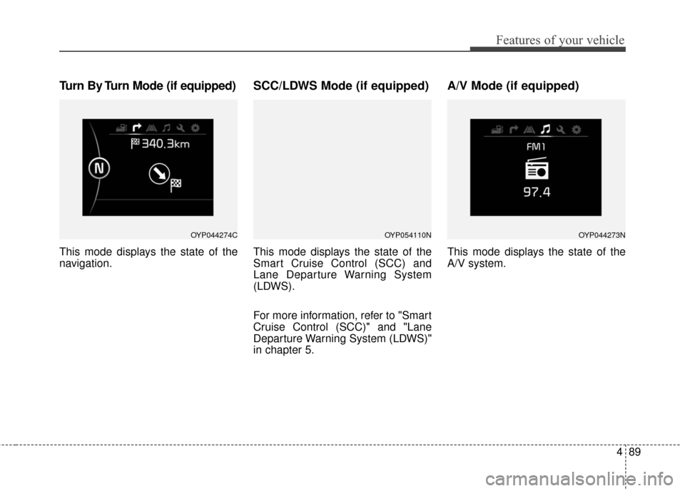 KIA Sedona 2015 3.G Owners Manual 489
Features of your vehicle
Turn By Turn Mode (if equipped)
This mode displays the state of the
navigation.
SCC/LDWS Mode (if equipped)
This mode displays the state of the
Smart Cruise Control (SCC) 