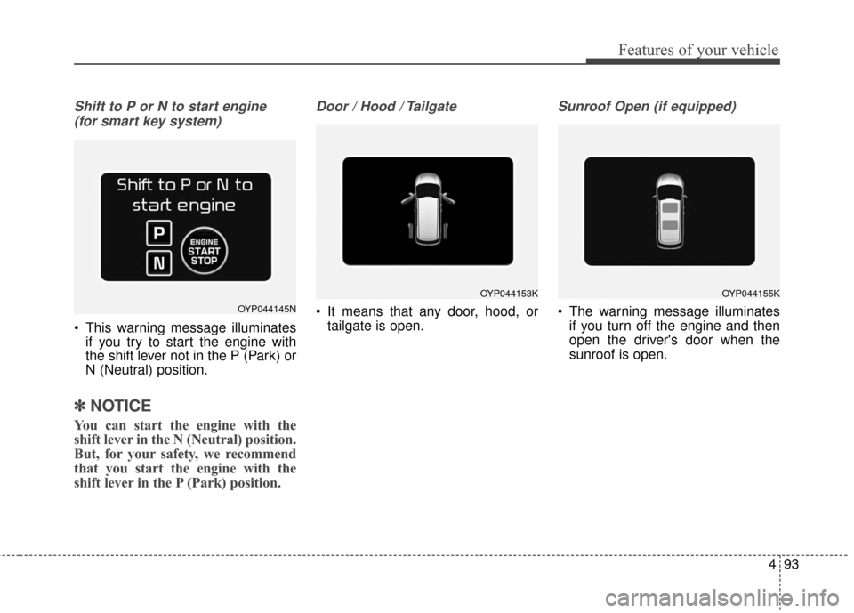 KIA Sedona 2015 3.G Owners Manual 493
Features of your vehicle
Shift to P or N to start engine (for smart key system)
 This warning message illuminates if you try to start the engine with
the shift lever not in the P (Park) or
N (Neut